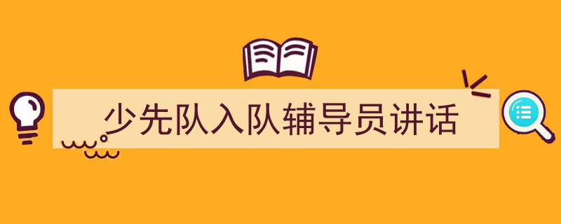 少先队入队辅导员讲话如何写我教你。（精选5篇）"/