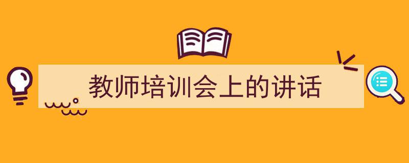 推荐《教师培训会上的讲话》相关写作范文范例（精选5篇）"/