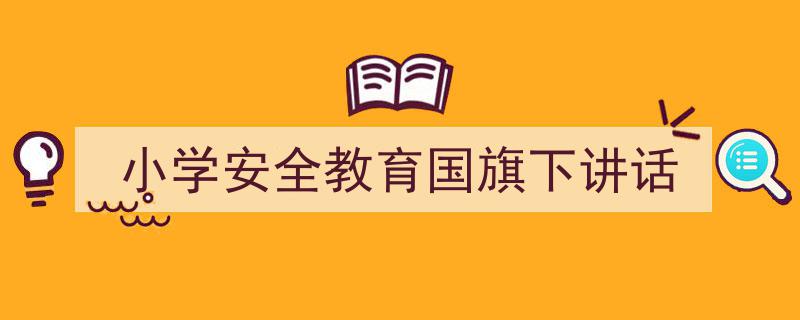 怎么写《小学安全教育国旗下讲话》才能拿满分？（精选5篇）"/