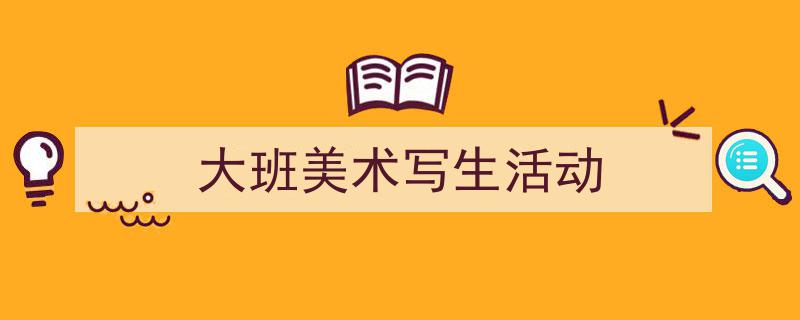 3招搞定《大班美术写生活动》写作。（精选5篇）"/