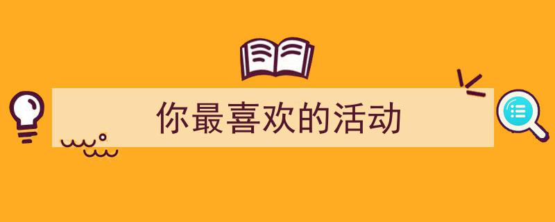 怎么写《你最喜欢的活动》才能拿满分？（精选5篇）"/