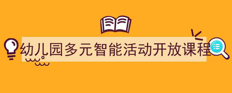 一篇文章轻松搞定《幼儿园多元智能活动开放课程》的写作。（精选5篇）"/