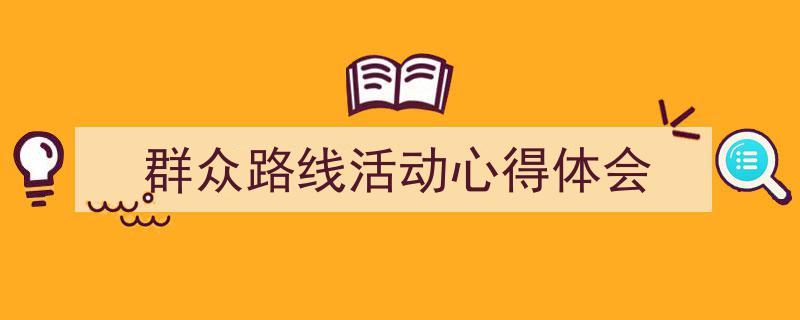 一篇文章轻松搞定《群众路线活动心得体会》的写作。（精选5篇）"/