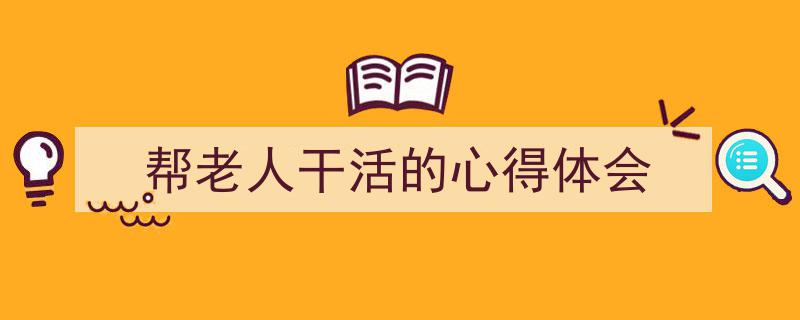 格策美文教你学写《帮老人干活的心得体会》小技巧（精选5篇）"/