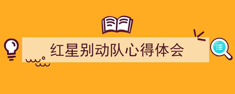 一篇文章轻松搞定《红星别动队心得体会》的写作。（精选5篇）"/