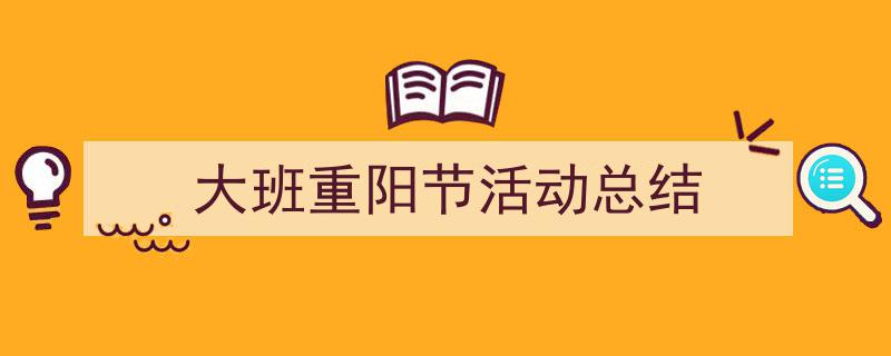 大班重阳节活动总结如何写我教你。（精选5篇）"/