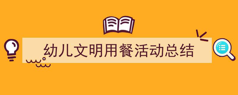 推荐《幼儿文明用餐活动总结》相关写作范文范例（精选5篇）"/