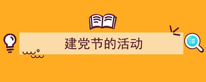 精心挑选《建党节的活动》相关文章文案。（精选5篇）"/