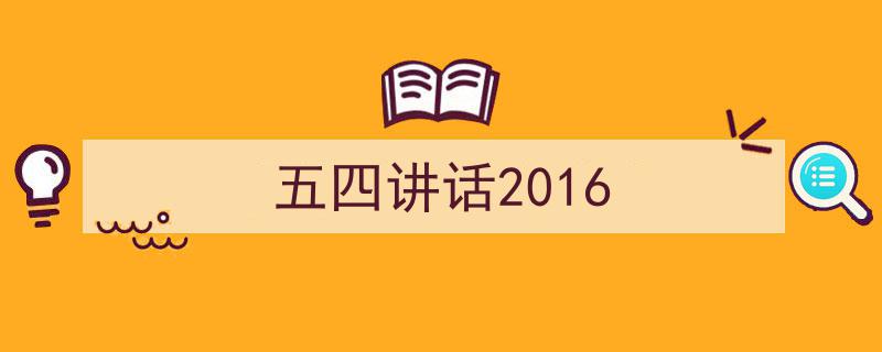 一篇文章轻松搞定《五四讲话2016》的写作。（精选5篇）"/