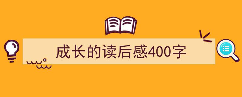 写作《成长的读后感400字》小技巧请记住这五点。（精选5篇）"/