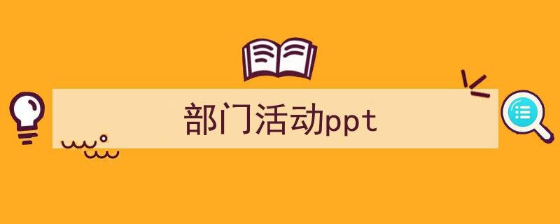 一篇文章轻松搞定《部门活动ppt》的写作。（精选5篇）"/