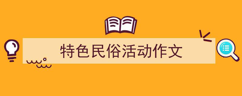3招搞定《特色民俗活动作文》写作。（精选5篇）"/