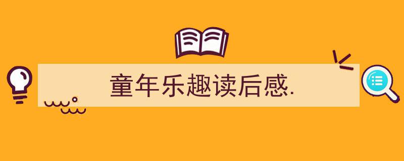 怎么写《童年乐趣读后感.》才能拿满分？（精选5篇）"/