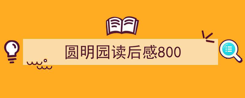如何写《圆明园读后感800》教你5招搞定！（精选5篇）"/