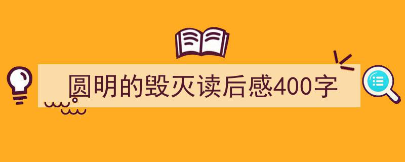 如何写《圆明的毁灭读后感400字》教你5招搞定！（精选5篇）"/