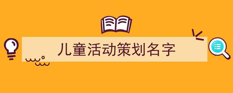 儿童活动策划名字如何写我教你。（精选5篇）"/