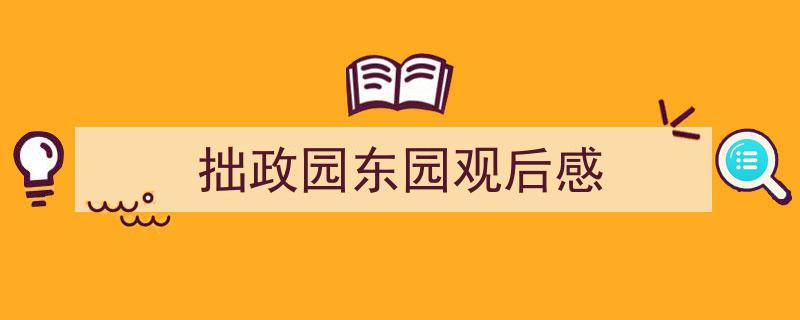 拙政园东园观后感如何写我教你。(精选5篇)"/