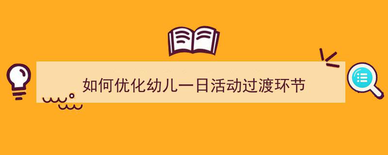 如何写《如何优化幼儿一日活动过渡环节》教你5招搞定！（精选5篇）"/