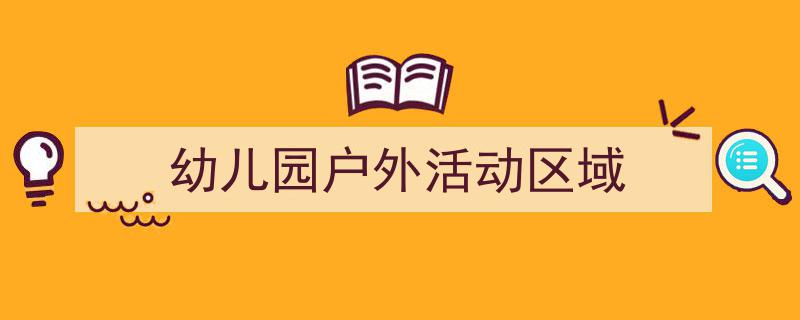 幼儿园户外活动区域如何写我教你。(精选5篇)"/