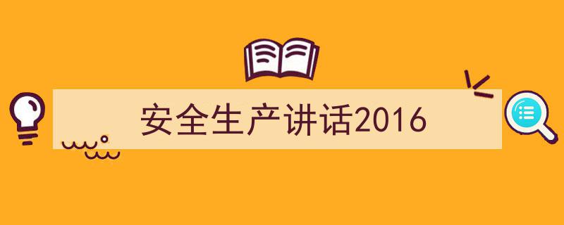 怎么写《安全生产讲话2016》才能拿满分？（精选5篇）"/