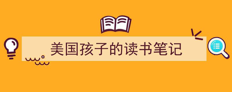 3招搞定《美国孩子的读书笔记》写作。（精选5篇）"/