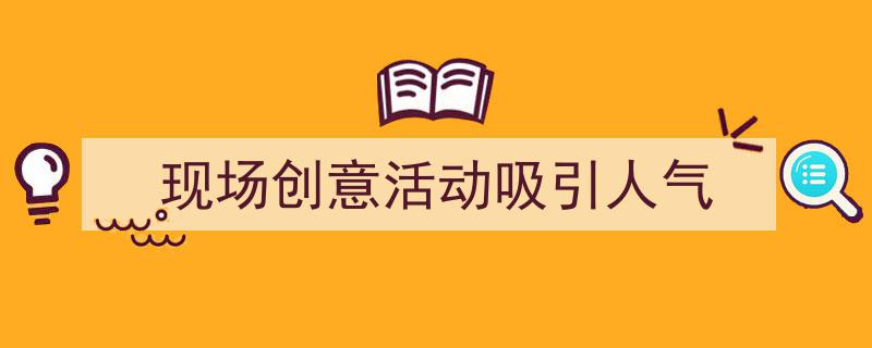 手把手教你写《现场创意活动吸引人气》,（精选5篇）"/