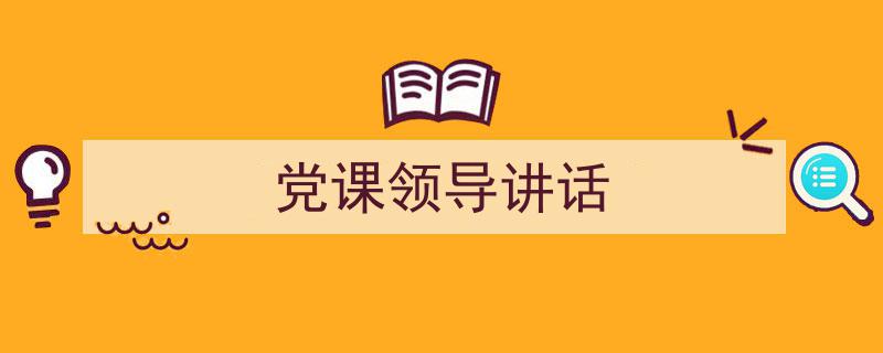 一篇文章轻松搞定《党课领导讲话》的写作。（精选5篇）"/