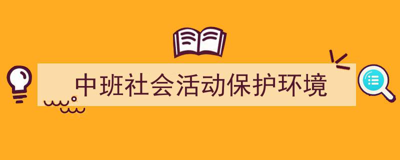 一篇文章轻松搞定《中班社会活动保护环境》的写作。（精选5篇）"/