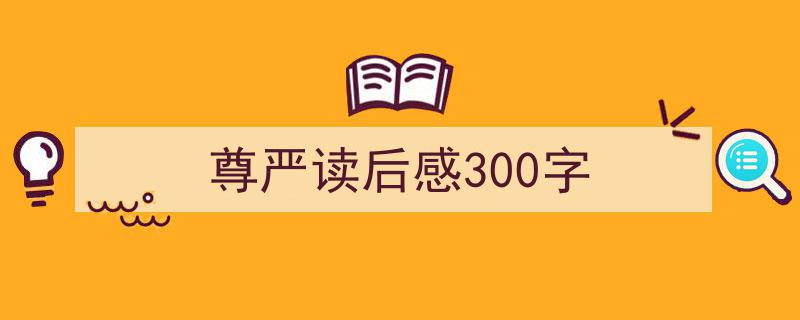 手把手教你写《尊严读后感300字》,（精选5篇）"/