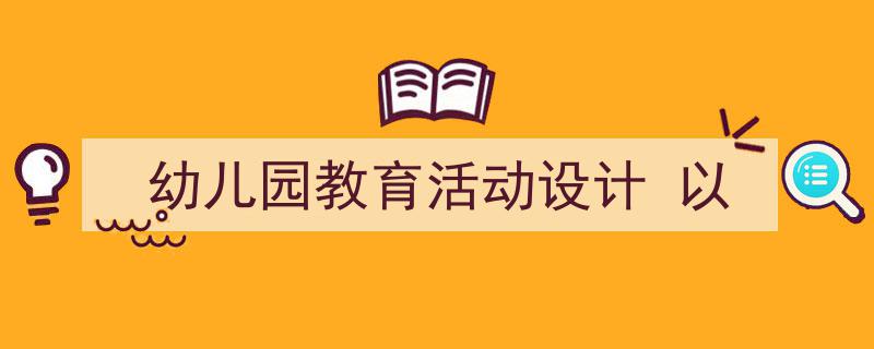 一篇文章轻松搞定《幼儿园教育活动设计