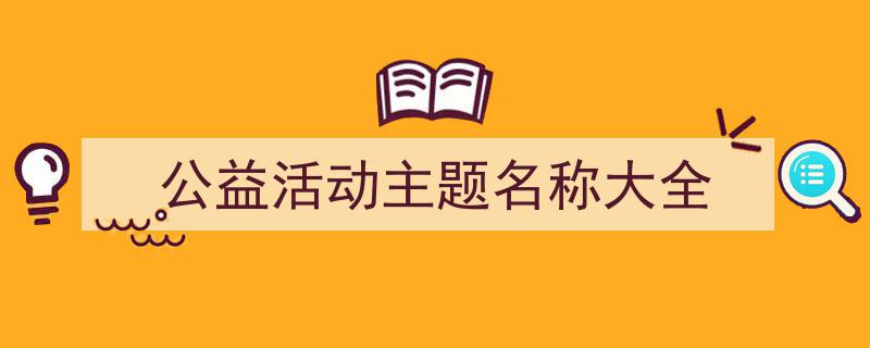 写作《公益活动主题名称大全》小技巧请记住这五点。（精选5篇）"/