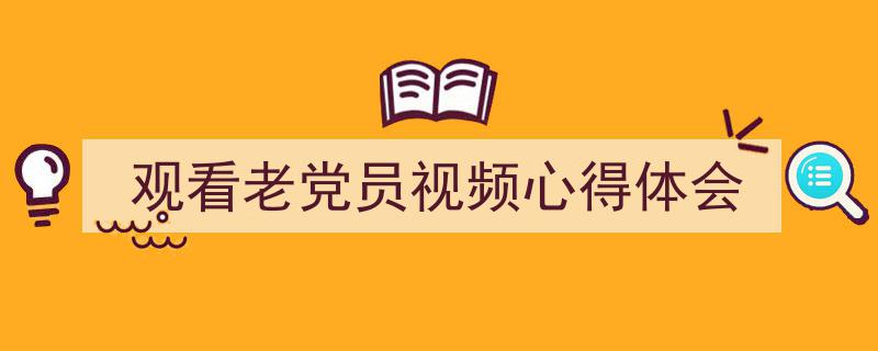 3招搞定《观看老党员视频心得体会》写作。（精选5篇）"/
