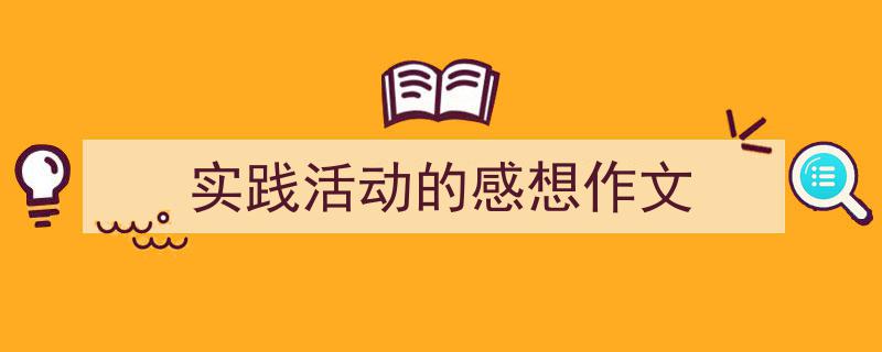 3招搞定《实践活动的感想作文》写作。（精选5篇）"/