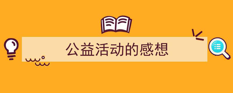 如何写《公益活动的感想》教你5招搞定！（精选5篇）"/