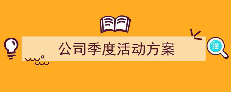 精心挑选《公司季度活动方案》相关文章文案。（精选5篇）"/