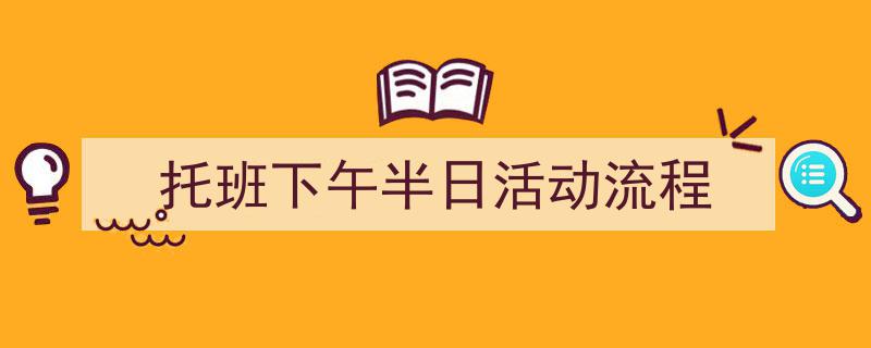 如何写《托班下午半日活动流程》教你5招搞定！（精选5篇）"/
