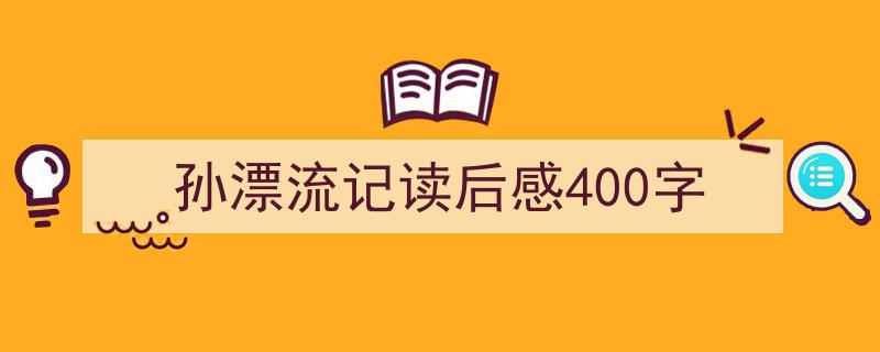 推荐《孙漂流记读后感400字》相关写作范文范例（精选5篇）"/