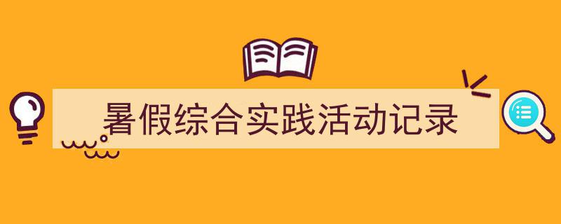 一篇文章轻松搞定《暑假综合实践活动记录》的写作。（精选5篇）"/