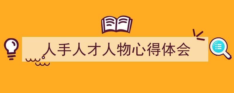 精心挑选《人手人才人物心得体会》相关文章文案。（精选5篇）"/