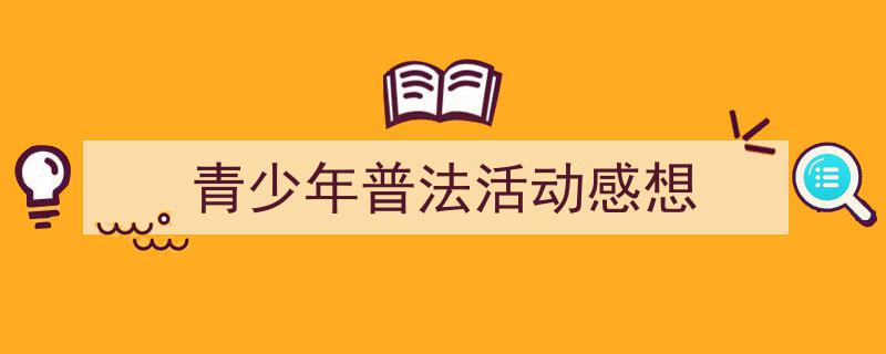 精心挑选《青少年普法活动感想》相关文章文案。（精选5篇）"/