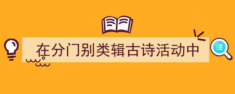 在分门别类辑古诗活动中如何写我教你。（精选5篇）"/
