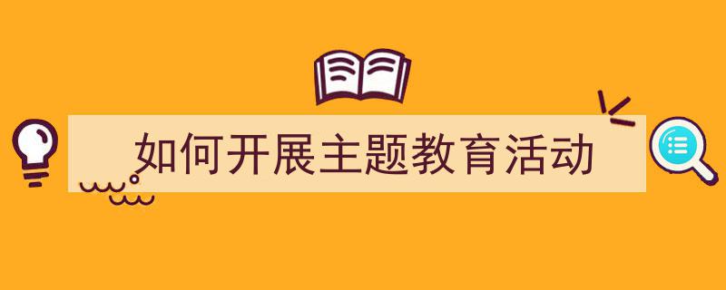 3招搞定《如何开展主题教育活动》写作。(精选5篇)"/