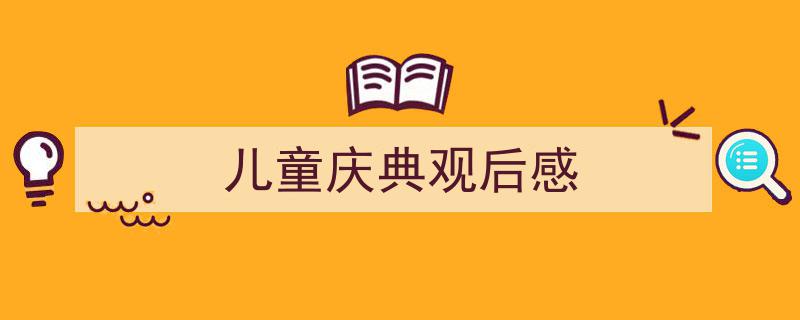 3招搞定《儿童庆典观后感》写作。（精选5篇）"/