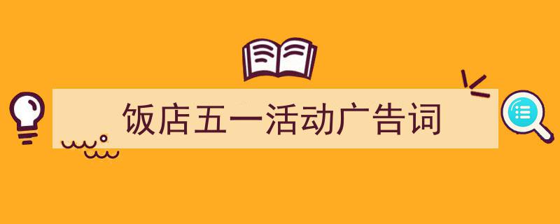 推荐《饭店五一活动广告词》相关写作范文范例（精选5篇）"/
