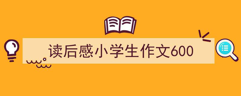 精心挑选《读后感小学生作文600》相关文章文案。（精选5篇）"/