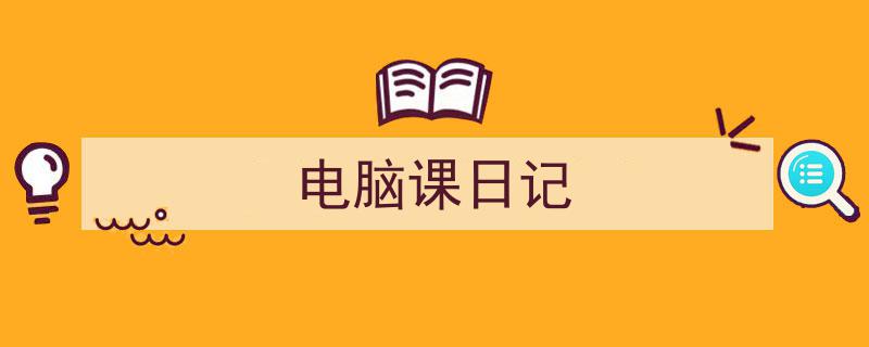 如何写《电脑课日记》教你5招搞定！（精选5篇）"/