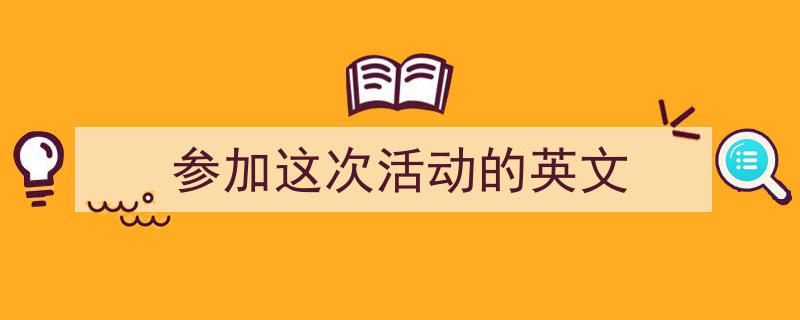 怎么写《参加这次活动的英文》才能拿满分？（精选5篇）"/