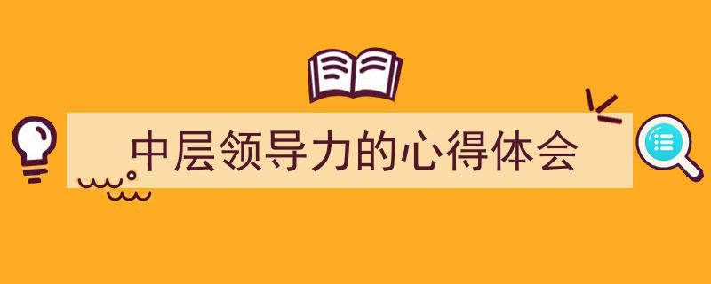 怎么写《中层领导力的心得体会》才能拿满分？（精选5篇）"/
