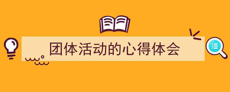 手把手教你写《团体活动的心得体会》,（精选5篇）"/