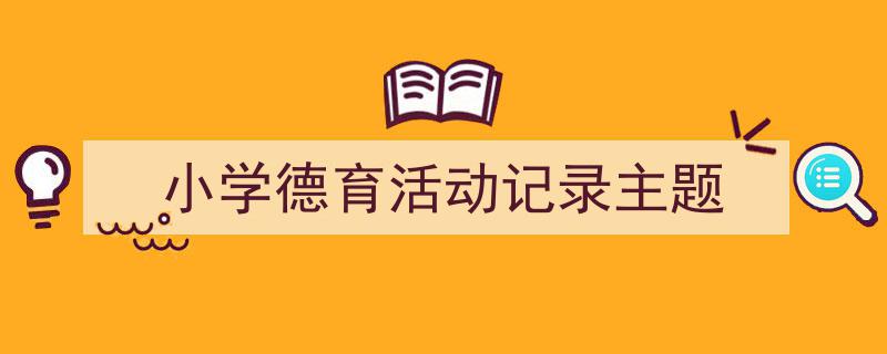 写作《小学德育活动记录主题》小技巧请记住这五点。（精选5篇）"/